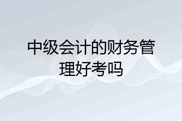 中级会计的财务管理好考吗