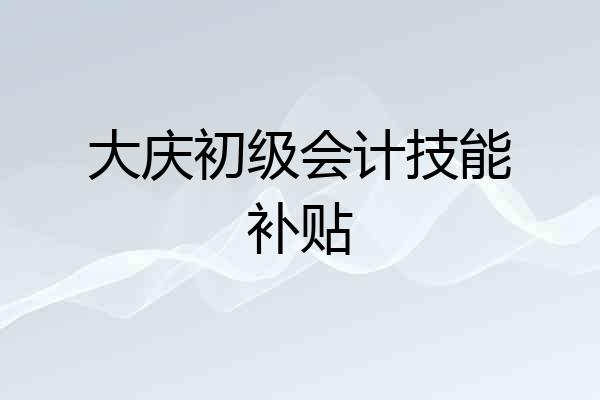 大庆初级会计技能补贴