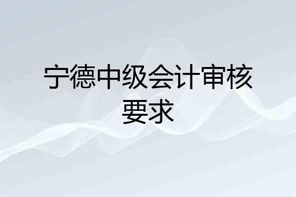宁德中级会计审核要求