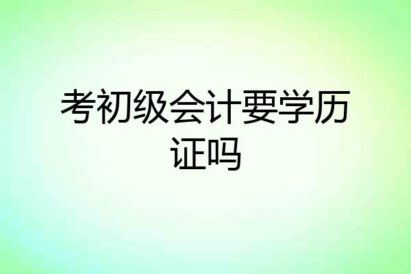 考初级会计要学历证吗