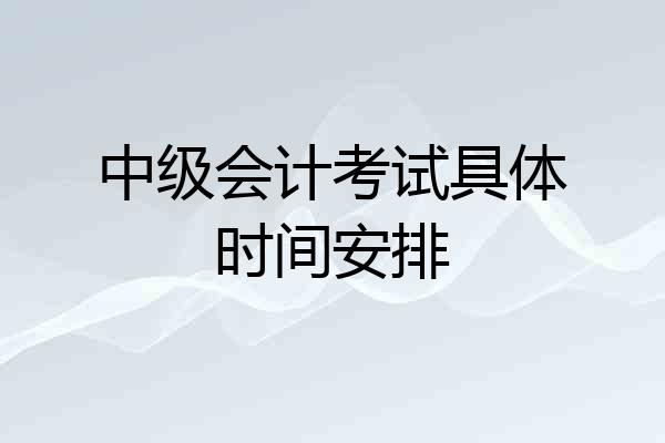 中级会计考试具体时间安排