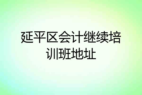 延平区会计继续培训班地址