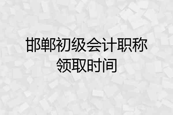 邯郸初级会计职称领取时间