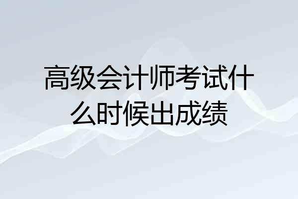高级会计师考试什么时候出成绩