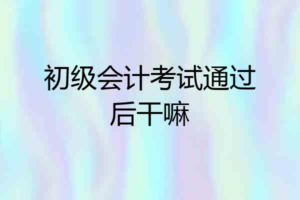 初级会计考试通过后干嘛