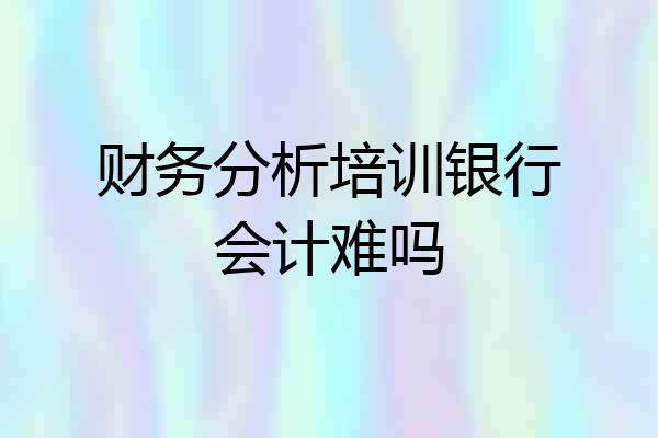 财务分析培训银行会计难吗