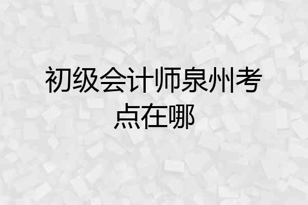 初级会计师泉州考点在哪