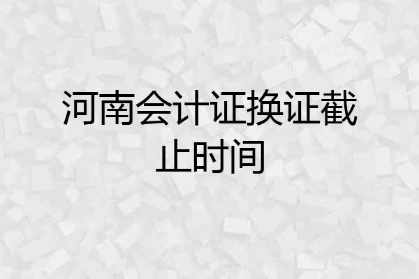 河南会计证换证截止时间