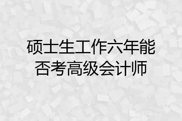 硕士生工作六年能否考高级会计师