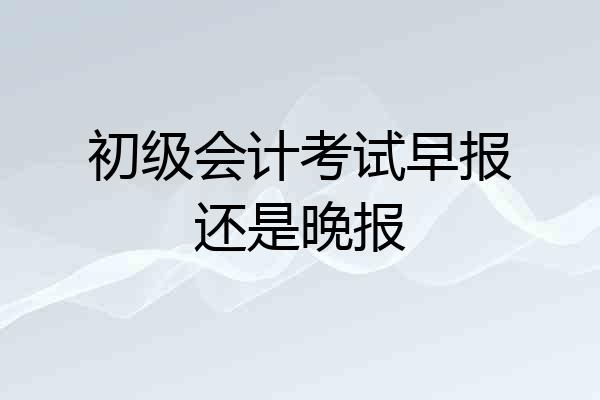 初级会计考试早报还是晚报