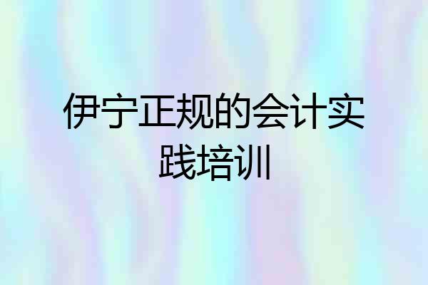 伊宁正规的会计实践培训