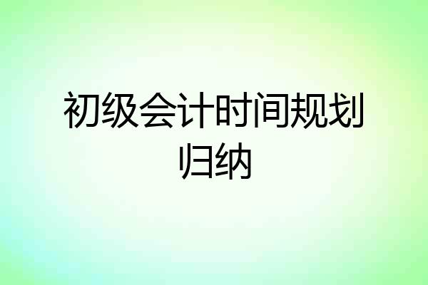 初级会计时间规划归纳