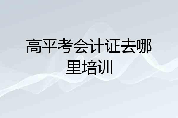 高平考会计证去哪里培训