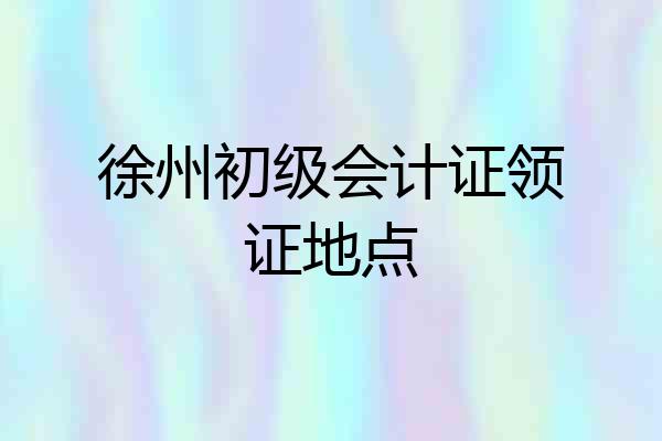 徐州初级会计证领证地点