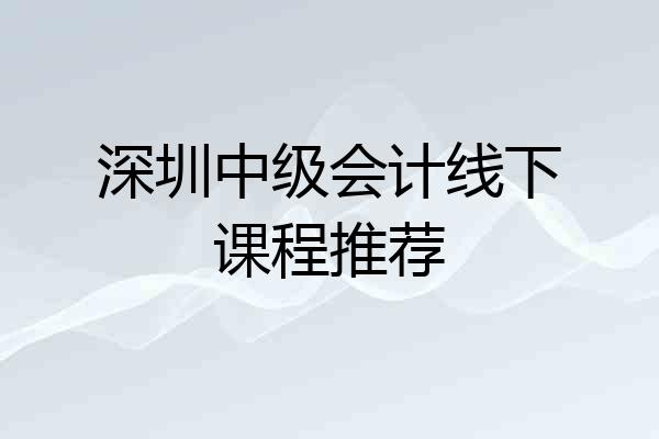 深圳中级会计线下课程推荐