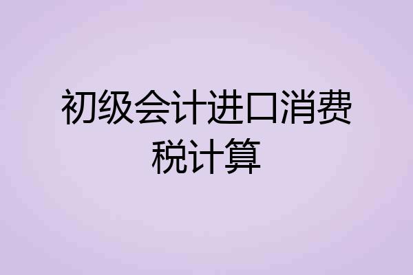 初级会计进口消费税计算
