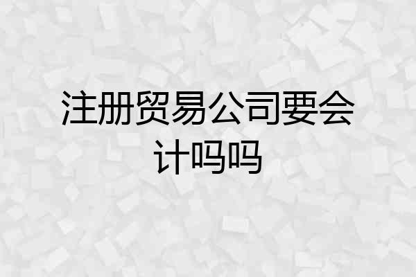 注册贸易公司要会计吗吗