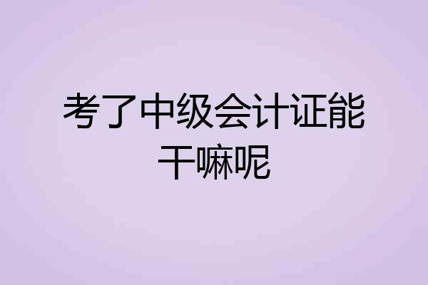 考了中级会计证能干嘛呢