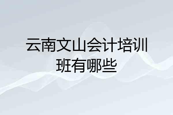 云南文山会计培训班有哪些