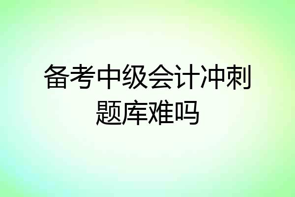 备考中级会计冲刺题库难吗