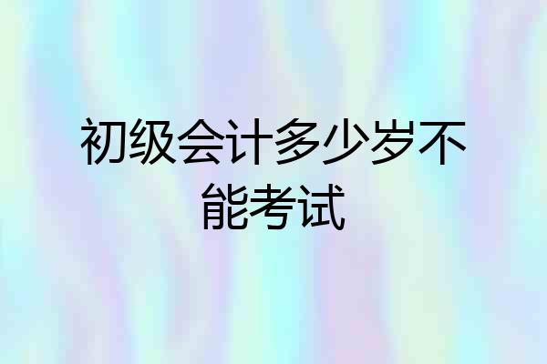 初级会计多少岁不能考试