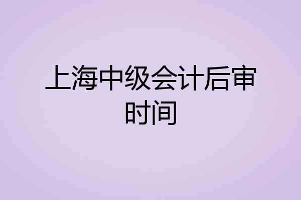 上海中级会计后审时间