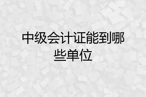 中级会计证能到哪些单位