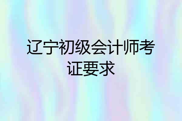 辽宁初级会计师考证要求