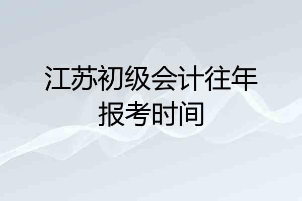 江苏初级会计往年报考时间