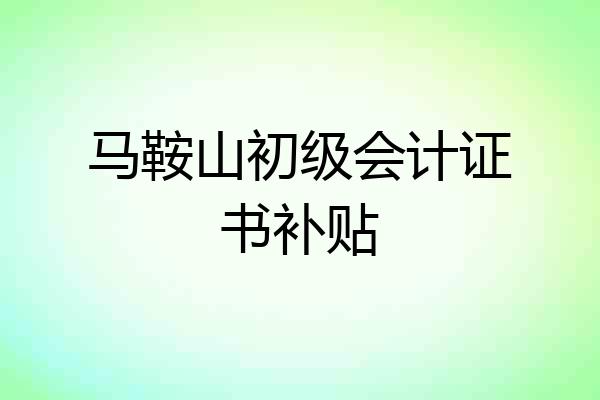 马鞍山初级会计证书补贴