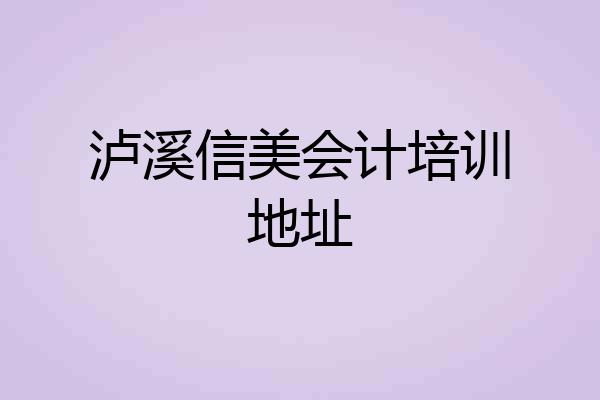 泸溪信美会计培训地址