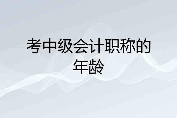 考中级会计职称的年龄