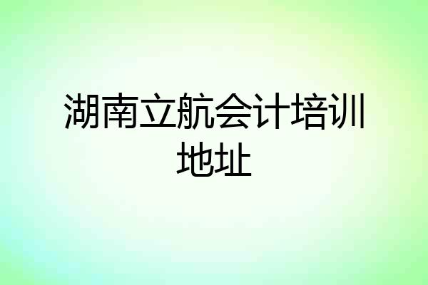 湖南立航会计培训地址
