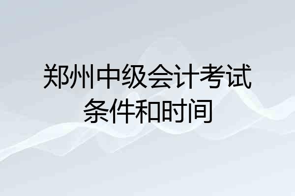 郑州中级会计考试条件和时间