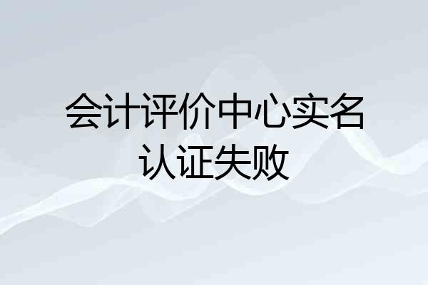 会计评价中心实名认证失败