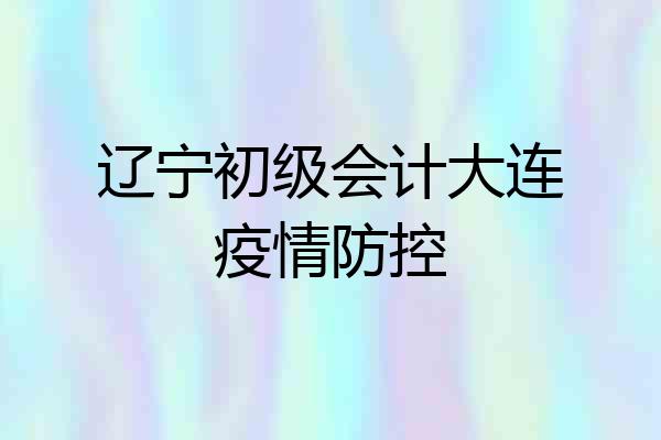 辽宁初级会计大连疫情防控
