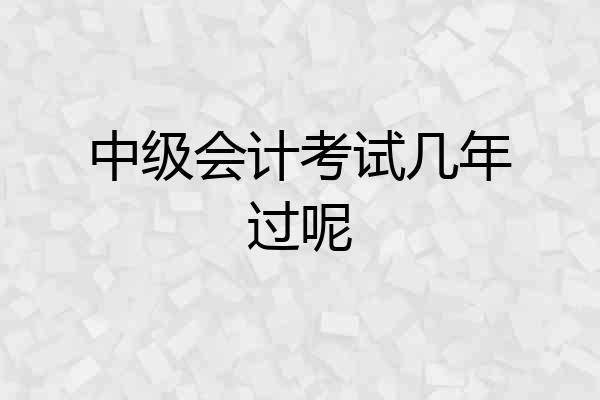 中级会计考试几年过呢