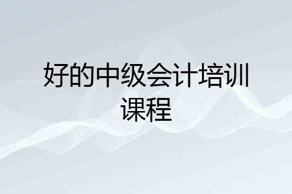 好的中级会计培训课程