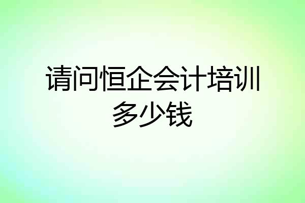 请问恒企会计培训多少钱