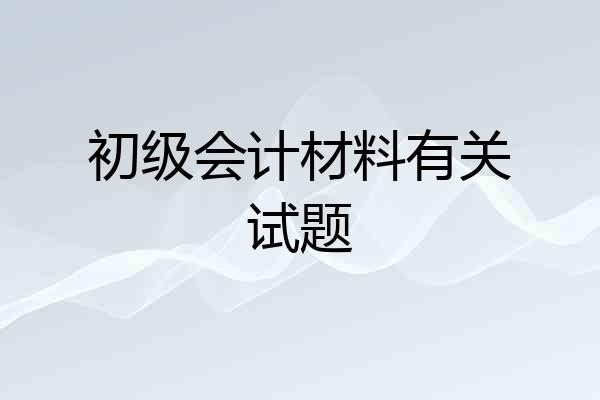 初级会计材料有关试题