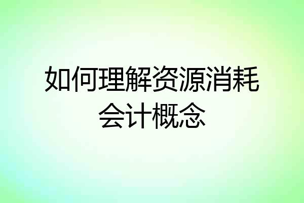 如何理解资源消耗会计概念