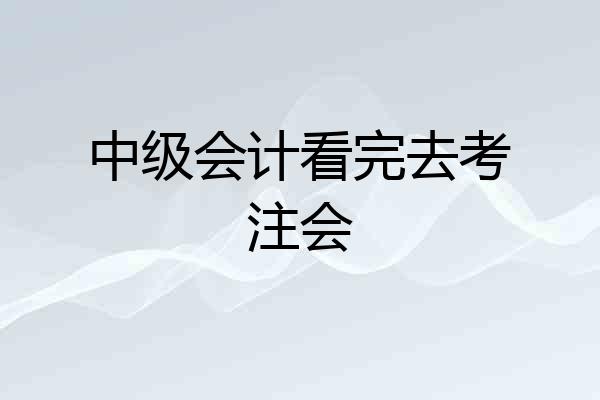 中级会计看完去考注会