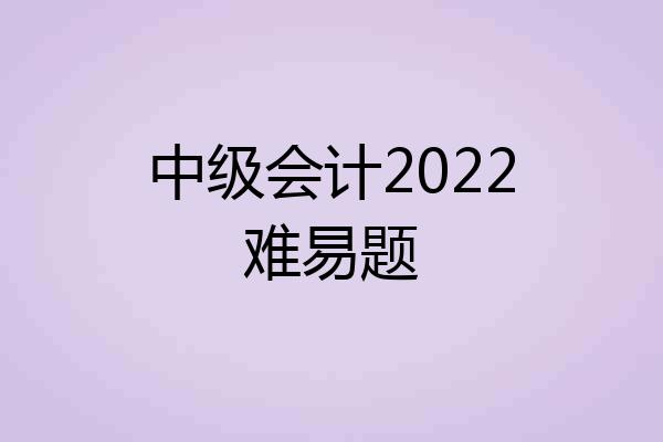 中级会计2022难易题