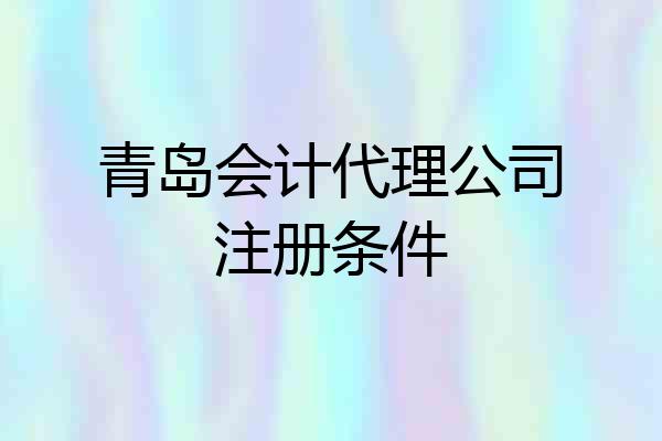 青岛会计代理公司注册条件