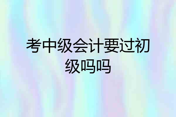 考中级会计要过初级吗吗