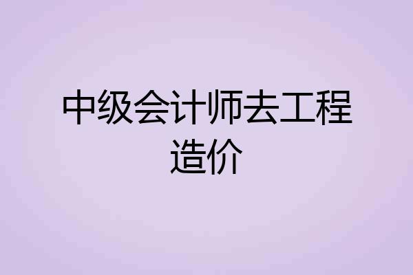 中级会计师去工程造价