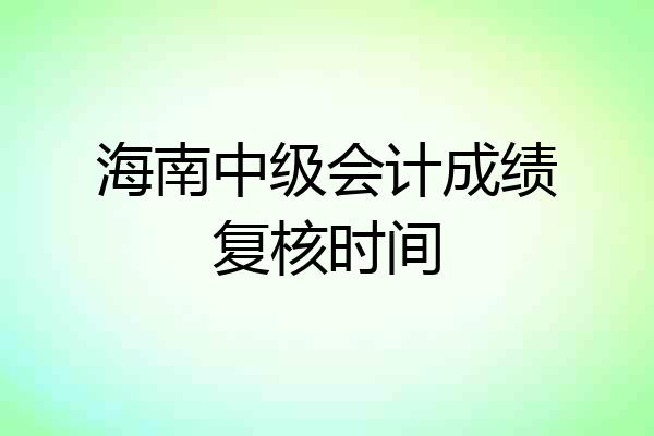 海南中级会计成绩复核时间