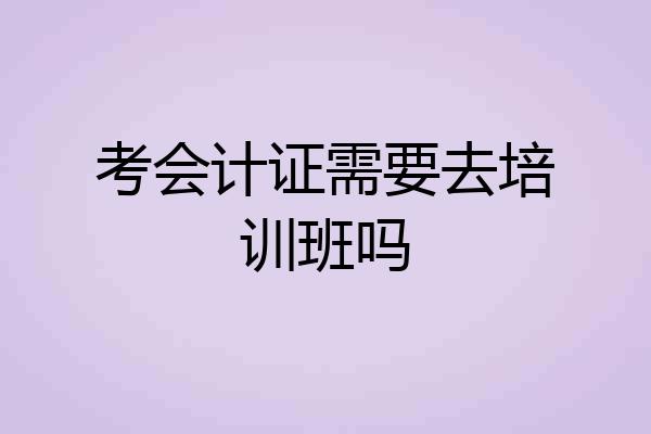考会计证需要去培训班吗