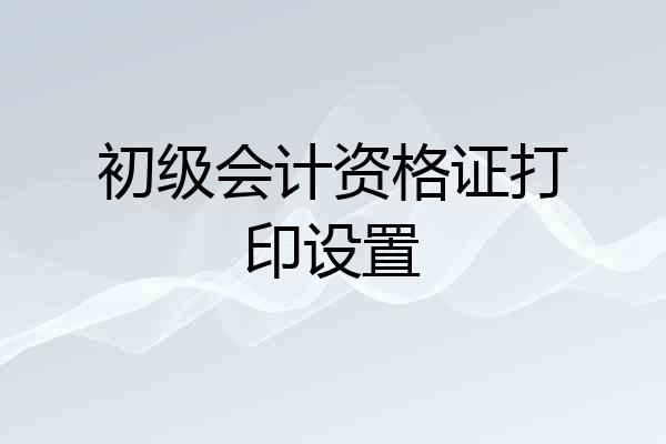 初级会计资格证打印设置