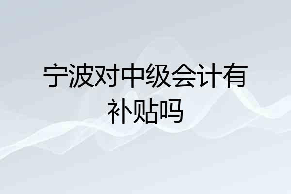 宁波对中级会计有补贴吗